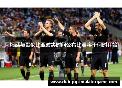 阿根廷与哥伦比亚对决时间公布比赛将于何时开始 阿根廷与哥伦比亚对决时间公布比赛将于何时开始