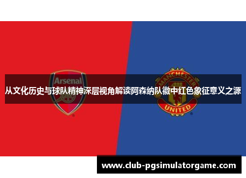 从文化历史与球队精神深层视角解读阿森纳队徽中红色象征意义之源