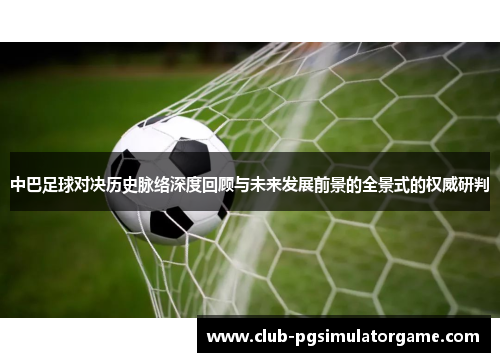 中巴足球对决历史脉络深度回顾与未来发展前景的全景式的权威研判