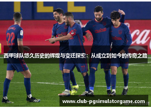 西甲球队悠久历史的辉煌与变迁探索：从成立到如今的传奇之路
