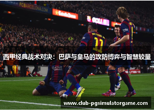 西甲经典战术对决：巴萨与皇马的攻防博弈与智慧较量