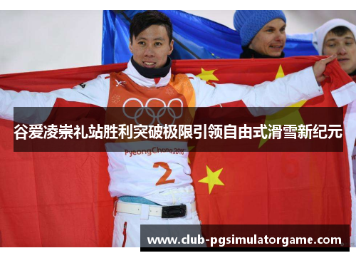 谷爱凌崇礼站胜利突破极限引领自由式滑雪新纪元