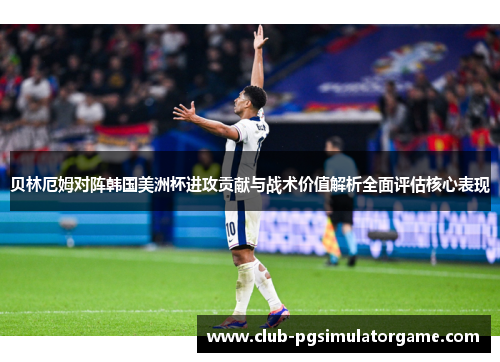 贝林厄姆对阵韩国美洲杯进攻贡献与战术价值解析全面评估核心表现